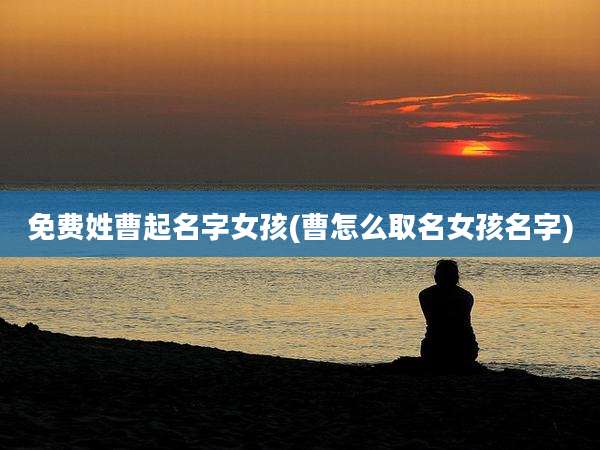 免费姓曹起名字女孩(曹怎么取名女孩名字)