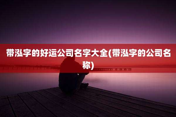 带泓字的好运公司名字大全(带泓字的公司名称)