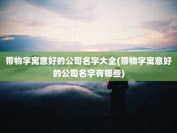 带物字寓意好的公司名字大全(带物字寓意好的公司名字有哪些)