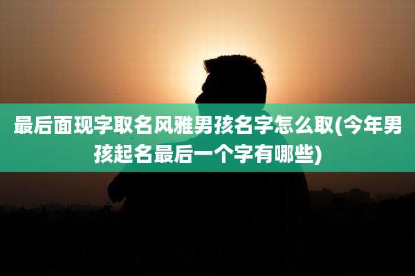 最后面现字取名风雅男孩名字怎么取(今年男孩起名最后一个字有哪些)