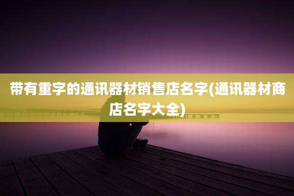 带有重字的通讯器材销售店名字(通讯器材商店名字大全)