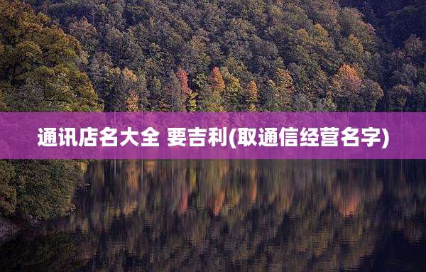 通讯店名大全 要吉利(取通信经营名字)
