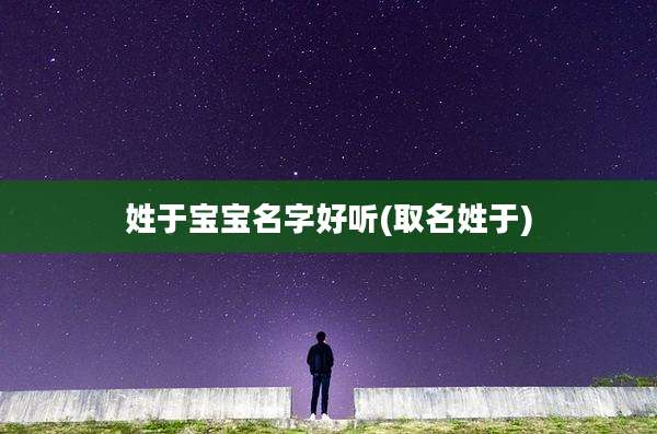 姓于宝宝名字好听(取名姓于)