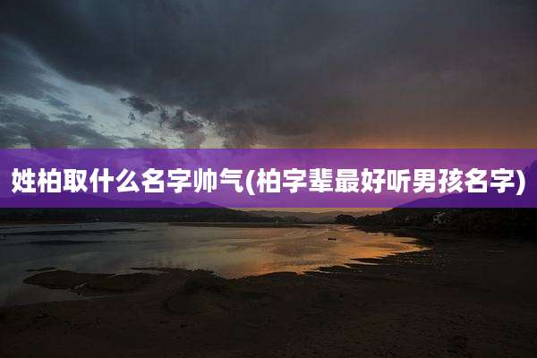 姓柏取什么名字帅气(柏字辈最好听男孩名字)