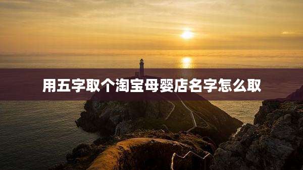 用五字取个淘宝母婴店名字怎么取