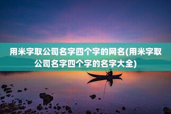 用米字取公司名字四个字的网名(用米字取公司名字四个字的名字大全)