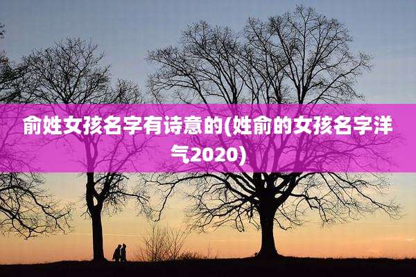 俞姓女孩名字有诗意的(姓俞的女孩名字洋气2020)