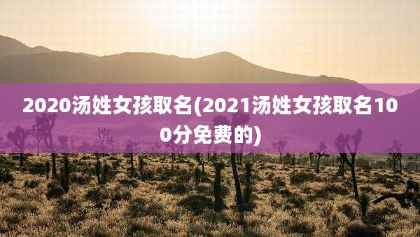 2020汤姓女孩取名(2021汤姓女孩取名100分免费的)