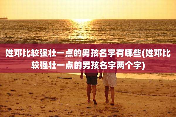 姓邓比较强壮一点的男孩名字有哪些(姓邓比较强壮一点的男孩名字两个字)