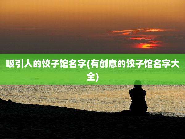 吸引人的饺子馆名字(有创意的饺子馆名字大全)