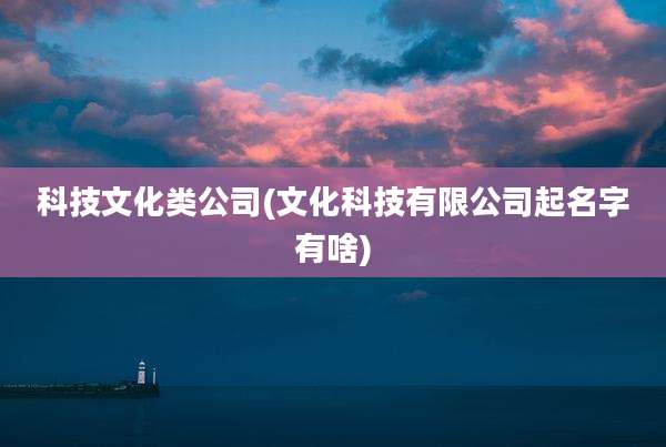 科技文化类公司(文化科技有限公司起名字有啥)