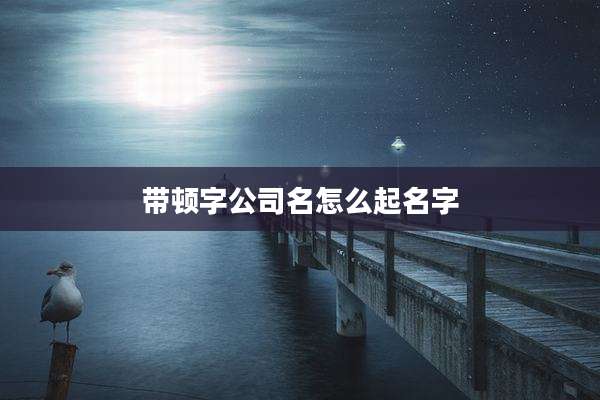 带顿字公司名怎么起名字