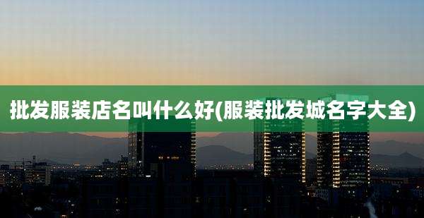 批发服装店名叫什么好(服装批发城名字大全)