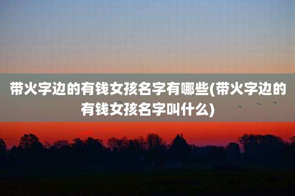 带火字边的有钱女孩名字有哪些(带火字边的有钱女孩名字叫什么)