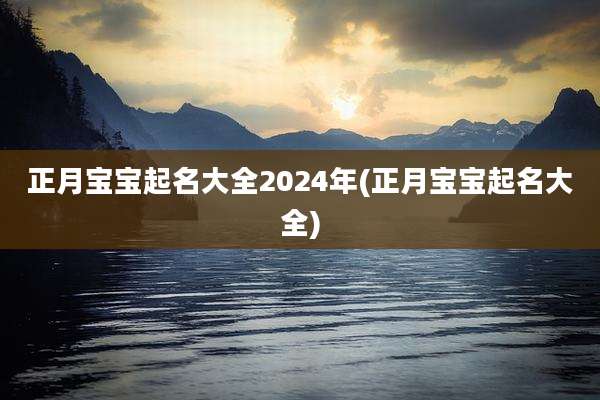 正月宝宝起名大全2024年(正月宝宝起名大全)