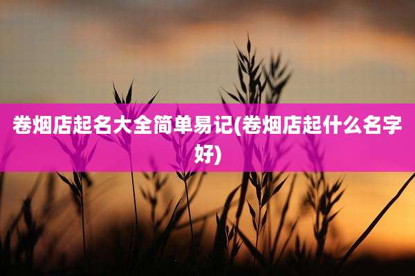 卷烟店起名大全简单易记(卷烟店起什么名字好)