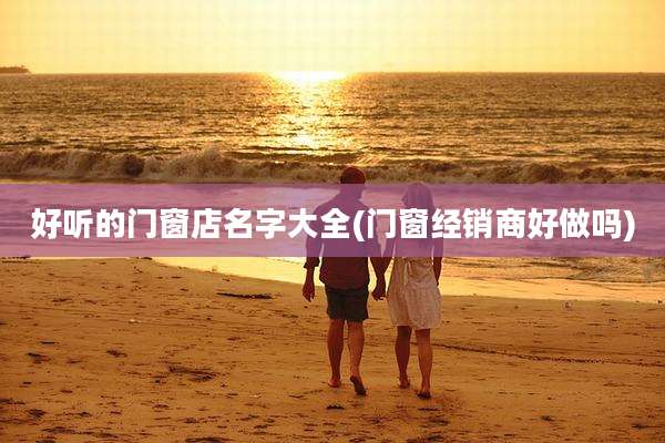 好听的门窗店名字大全(门窗经销商好做吗)