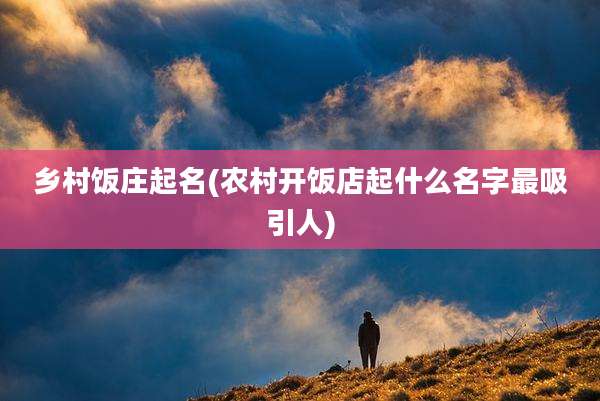 乡村饭庄起名(农村开饭店起什么名字最吸引人)