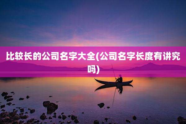 比较长的公司名字大全(公司名字长度有讲究吗)