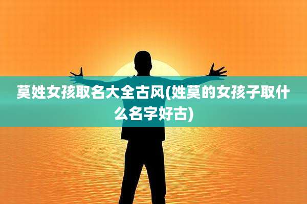 莫姓女孩取名大全古风(姓莫的女孩子取什么名字好古)
