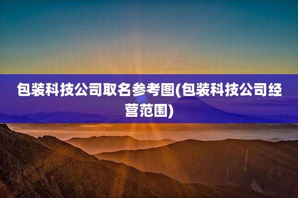 包装科技公司取名参考图(包装科技公司经营范围)