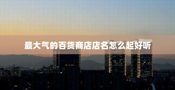 最大气的百货商店店名怎么起好听