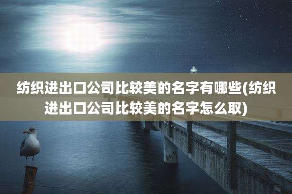 纺织进出口公司比较美的名字有哪些(纺织进出口公司比较美的名字怎么取)