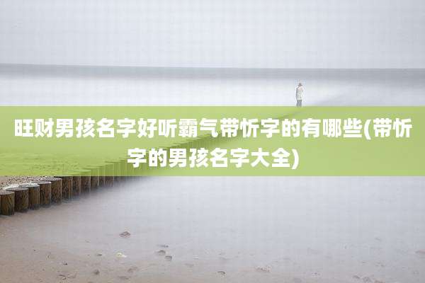旺财男孩名字好听霸气带忻字的有哪些(带忻字的男孩名字大全)