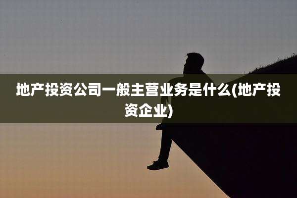 地产投资公司一般主营业务是什么(地产投资企业)