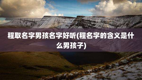程取名字男孩名字好听(程名字的含义是什么男孩子)