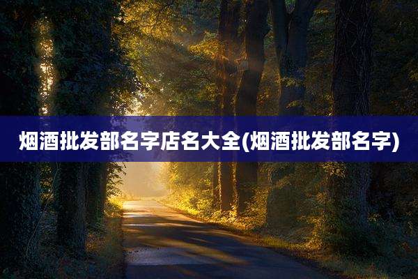 烟酒批发部名字店名大全(烟酒批发部名字)