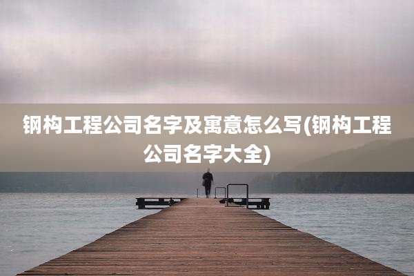 钢构工程公司名字及寓意怎么写(钢构工程公司名字大全)