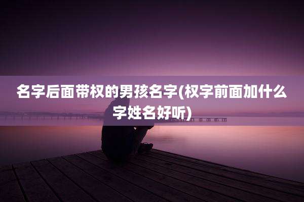 名字后面带权的男孩名字(权字前面加什么字姓名好听)