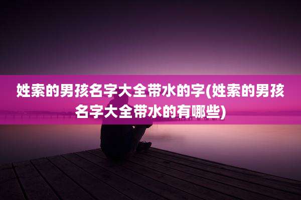 姓索的男孩名字大全带水的字(姓索的男孩名字大全带水的有哪些)