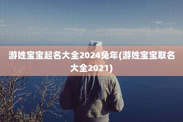 游姓宝宝起名大全2024兔年(游姓宝宝取名大全2021)
