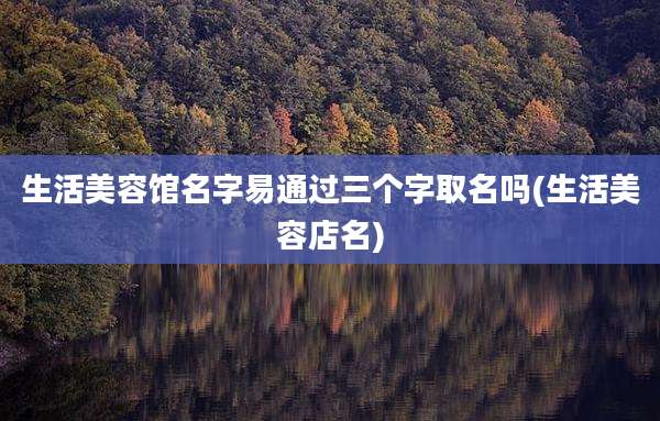 生活美容馆名字易通过三个字取名吗(生活美容店名)