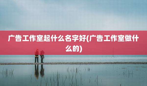 广告工作室起什么名字好(广告工作室做什么的)