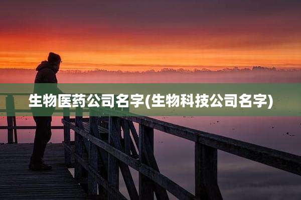 生物医药公司名字(生物科技公司名字)