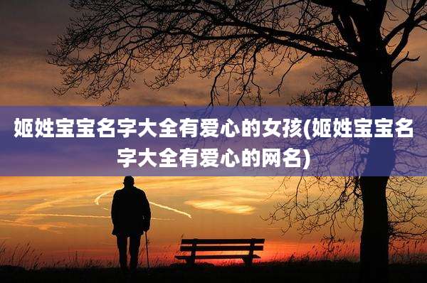 姬姓宝宝名字大全有爱心的女孩(姬姓宝宝名字大全有爱心的网名)