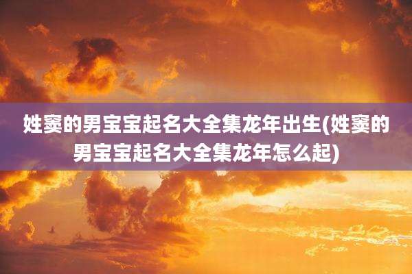 姓窦的男宝宝起名大全集龙年出生(姓窦的男宝宝起名大全集龙年怎么起)