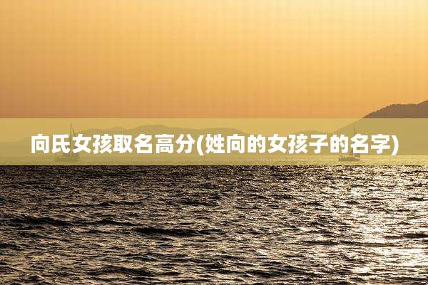 向氏女孩取名高分(姓向的女孩子的名字)