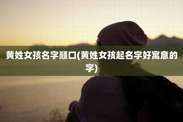黄姓女孩名字顺口(黄姓女孩起名字好寓意的字)