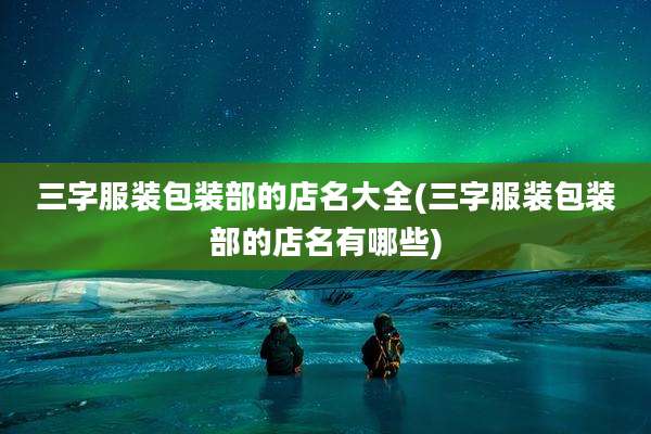 三字服装包装部的店名大全(三字服装包装部的店名有哪些)