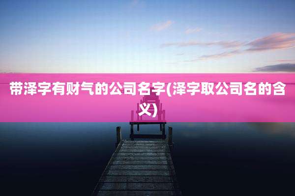 带泽字有财气的公司名字(泽字取公司名的含义)