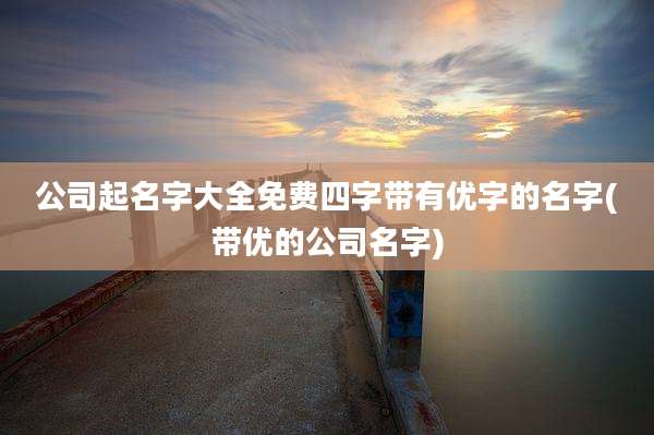 公司起名字大全免费四字带有优字的名字(带优的公司名字)