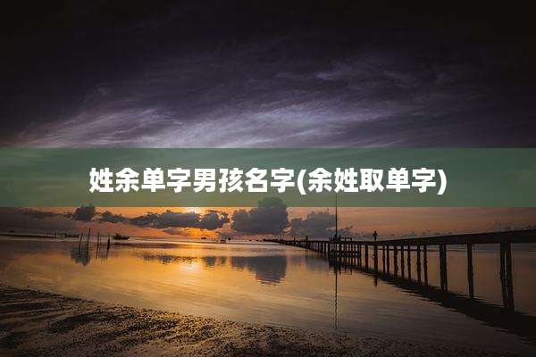 姓余单字男孩名字(余姓取单字)
