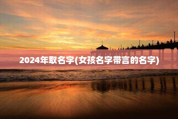 2024年取名字(女孩名字带言的名字)