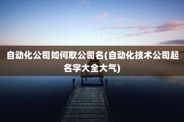 自动化公司如何取公司名(自动化技术公司起名字大全大气)