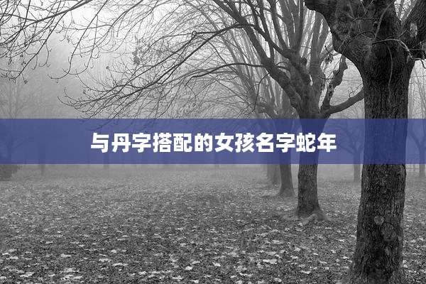 与丹字搭配的女孩名字蛇年