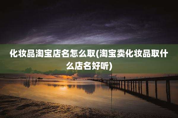 化妆品淘宝店名怎么取(淘宝卖化妆品取什么店名好听)